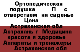 Ортопедическая подушка Trelax П-06 с отверстием (на сиденье) › Цена ­ 3 660 - Астраханская обл., Астрахань г. Медицина, красота и здоровье » Аппараты и тренажеры   . Астраханская обл.,Астрахань г.